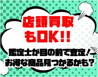 店頭買取もOK!! 鑑定士が目の前で査定！お得な商品見つかるかも?